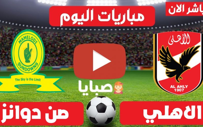 موعد الاهلي وصن داونز اليوم ربع نهائي دوري ابطال افريقيا 15-5-2021